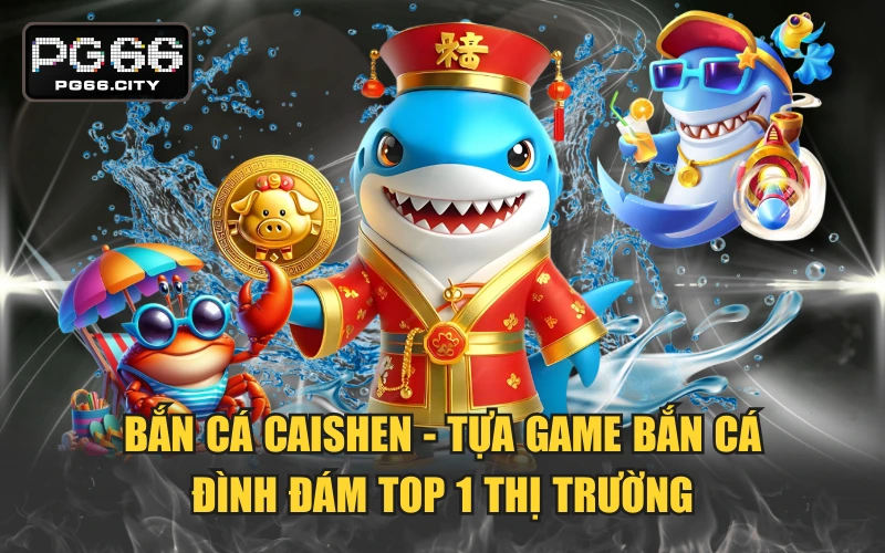 Bắn Cá Caishen - Tựa Game Bắn Cá Đình Đám Top 1 Thị Trường